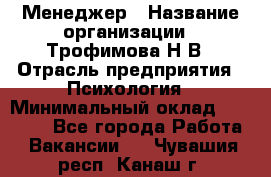 Менеджер › Название организации ­ Трофимова Н.В › Отрасль предприятия ­ Психология › Минимальный оклад ­ 15 000 - Все города Работа » Вакансии   . Чувашия респ.,Канаш г.